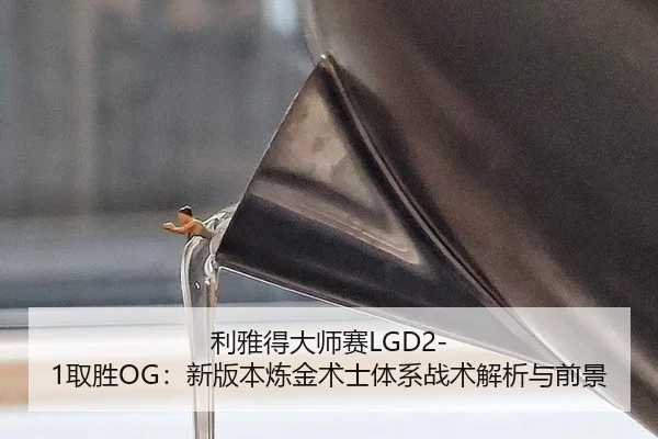 利雅得大师赛LGD2-1取胜OG：新版本炼金术士体系战术解析与前景