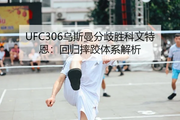 UFC306乌斯曼分歧胜科文特恩：回归摔跤体系解析