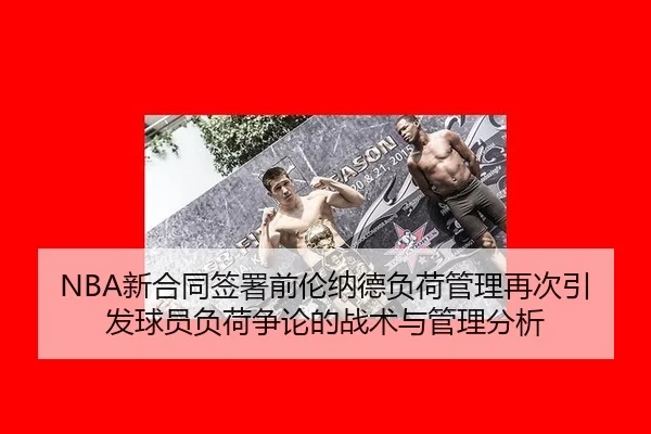 NBA新合同签署前伦纳德负荷管理再次引发球员负荷争论的战术与管理分析