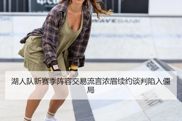 湖人队新赛季阵容交易流言浓眉续约谈判陷入僵局