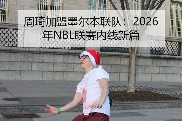 周琦加盟墨尔本联队：2026年NBL联赛内线新篇