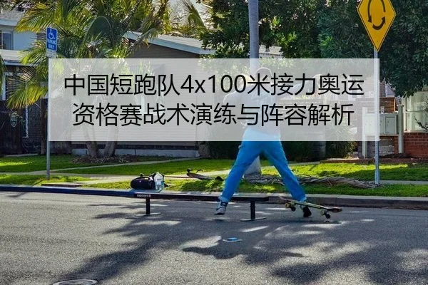 中国短跑队4x100米接力奥运资格赛战术演练与阵容解析