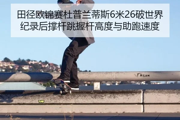 田径欧锦赛杜普兰蒂斯6米26破世界纪录后撑杆跳握杆高度与助跑速度