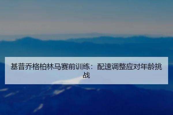 ji-pu-qiao-ge-bo-lin-ma-sai-qian-xun-lian-pei-su-tiao-zheng-ying-dui-nian-ling-tiao-zhan-3-752.jpg