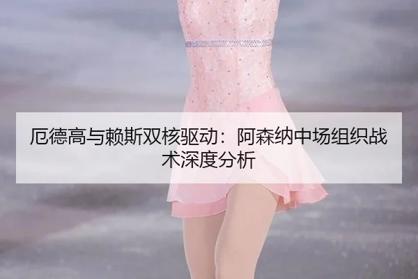 e-de-gao-yu-lai-si-shuang-he-qu-dong-a-sen-na-zhong-chang-zu-zhi-zhan-shu-shen-du-fen-xi-3-770.jpg