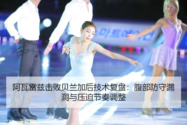 阿瓦雷兹击败贝兰加后技术复盘：腹部防守漏洞与压迫节奏调整