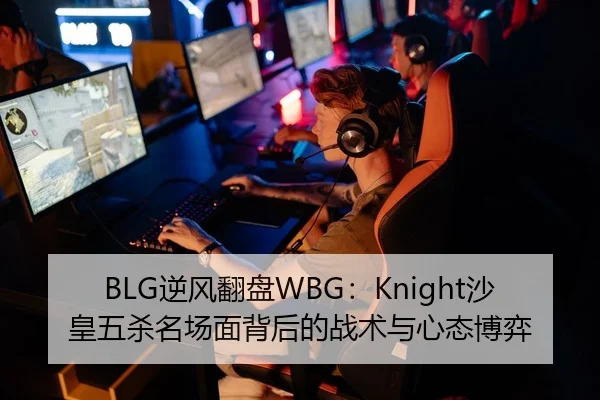BLG逆风翻盘WBG：Knight沙皇五杀名场面背后的战术与心态博弈